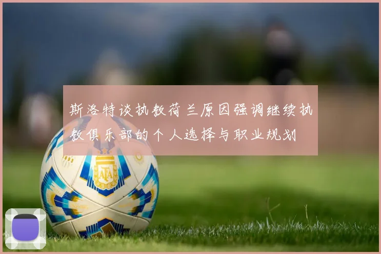 斯洛特谈执教荷兰原因强调继续执教俱乐部的个人选择与职业规划