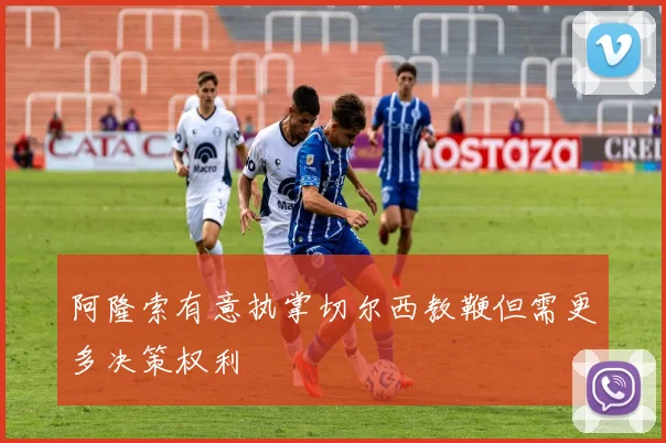阿隆索有意执掌切尔西教鞭但需更多决策权利