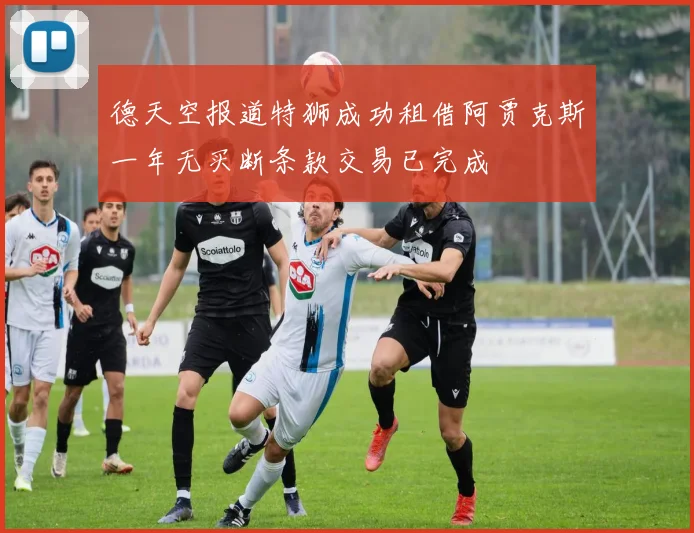 德天空报道特狮成功租借阿贾克斯一年无买断条款交易已完成