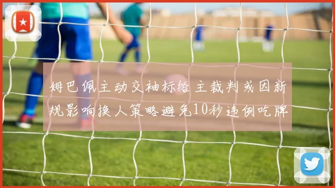 姆巴佩主动交袖标给主裁判或因新规影响换人策略避免10秒违例吃牌