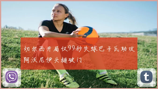 切尔西开局仅99秒失球巴卡瓦助攻阿沃尼伊头槌破门