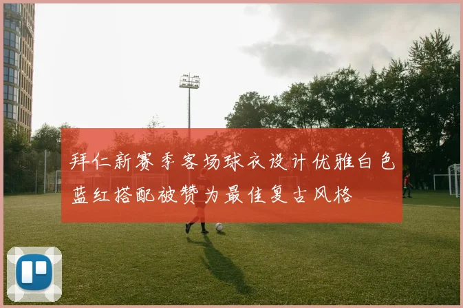 拜仁新赛季客场球衣设计优雅白色蓝红搭配被赞为最佳复古风格