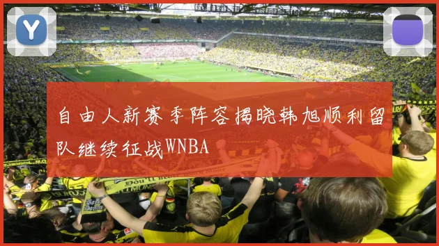 自由人新赛季阵容揭晓韩旭顺利留队继续征战WNBA