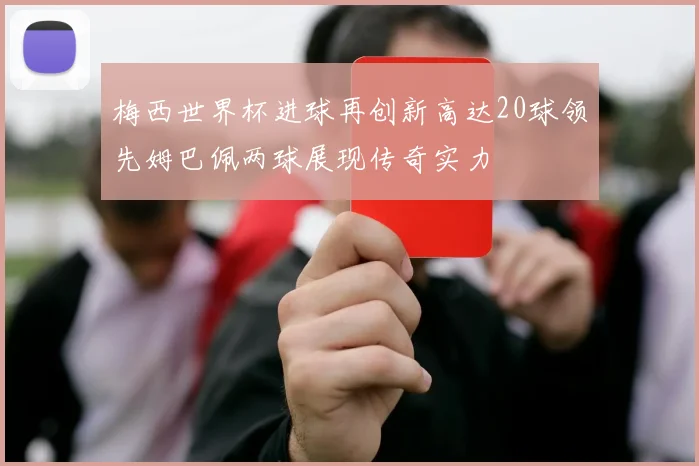 梅西世界杯进球再创新高达20球领先姆巴佩两球展现传奇实力