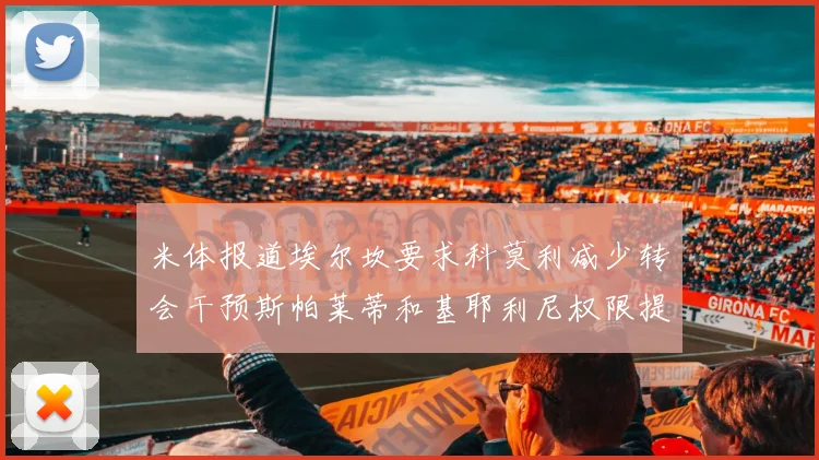 米体报道埃尔坎要求科莫利减少转会干预斯帕莱蒂和基耶利尼权限提升