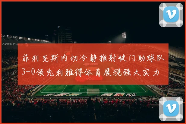 菲利克斯内切冷静推射破门助球队3-0领先利雅得体育展现强大实力