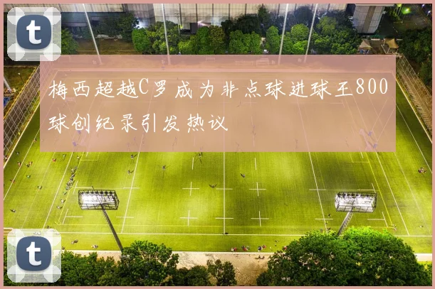 梅西超越C罗成为非点球进球王800球创纪录引发热议
