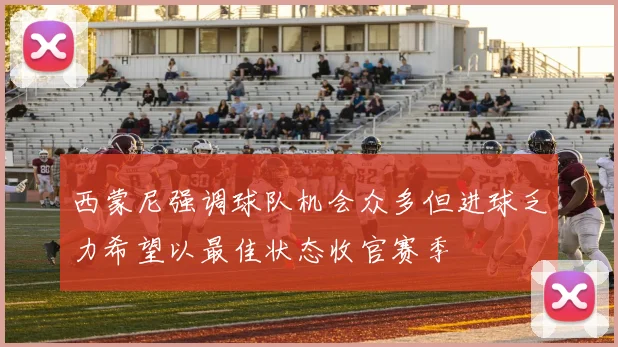 西蒙尼强调球队机会众多但进球乏力希望以最佳状态收官赛季