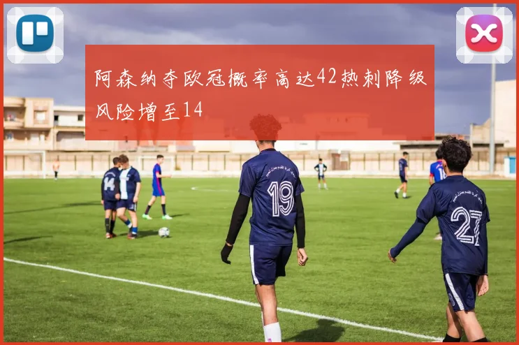 阿森纳夺欧冠概率高达42热刺降级风险增至14