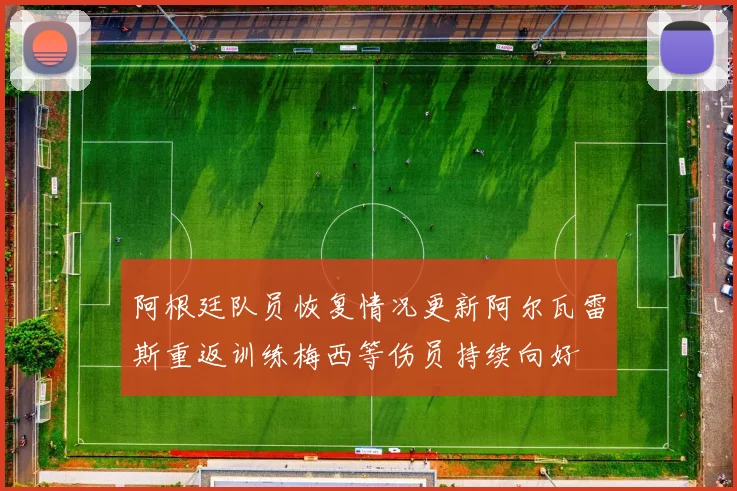阿根廷队员恢复情况更新阿尔瓦雷斯重返训练梅西等伤员持续向好