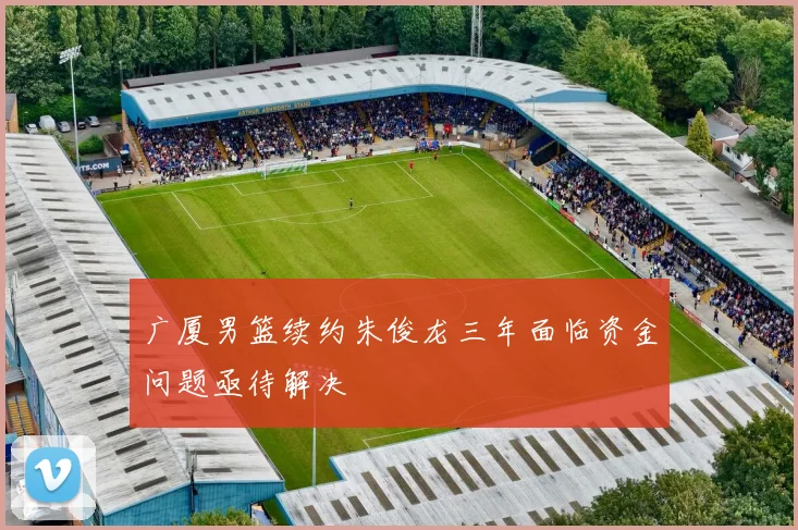 广厦男篮续约朱俊龙三年面临资金问题亟待解决