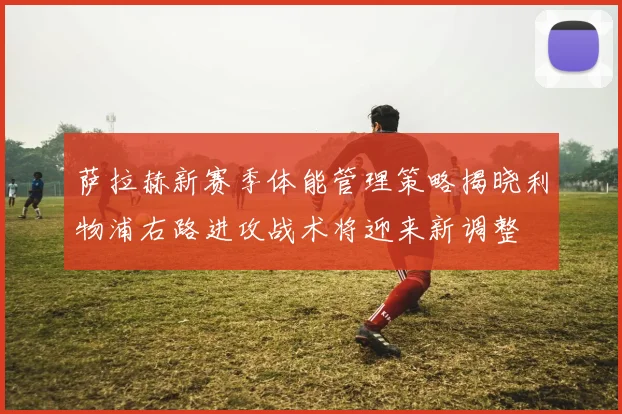 萨拉赫新赛季体能管理策略揭晓利物浦右路进攻战术将迎来新调整