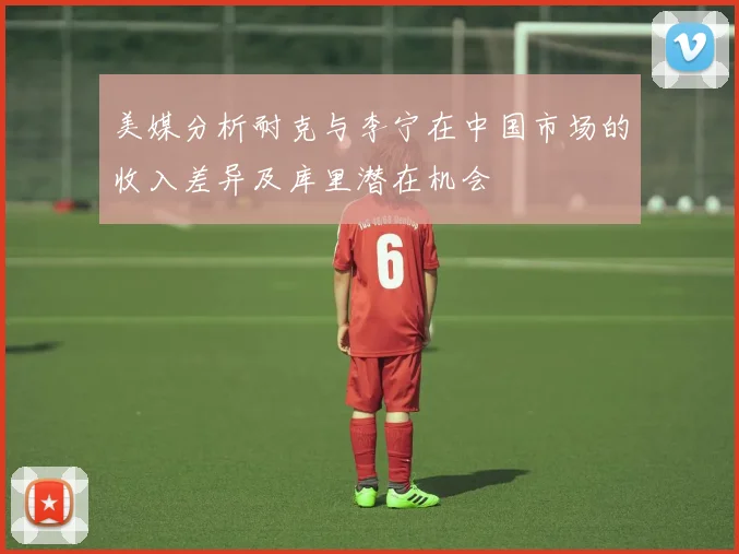美媒分析耐克与李宁在中国市场的收入差异及库里潜在机会