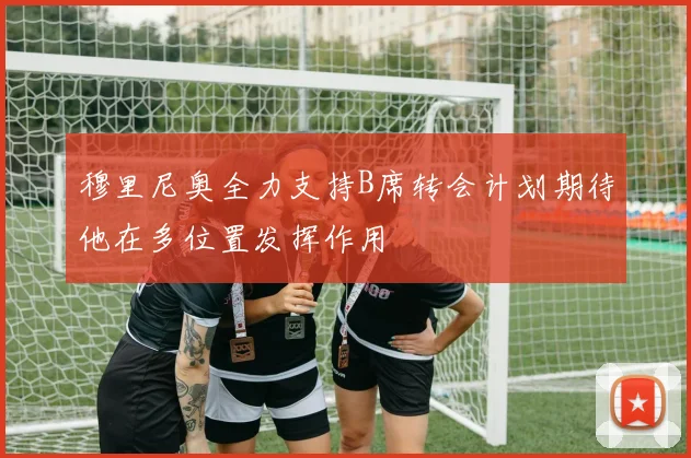 穆里尼奥全力支持B席转会计划期待他在多位置发挥作用
