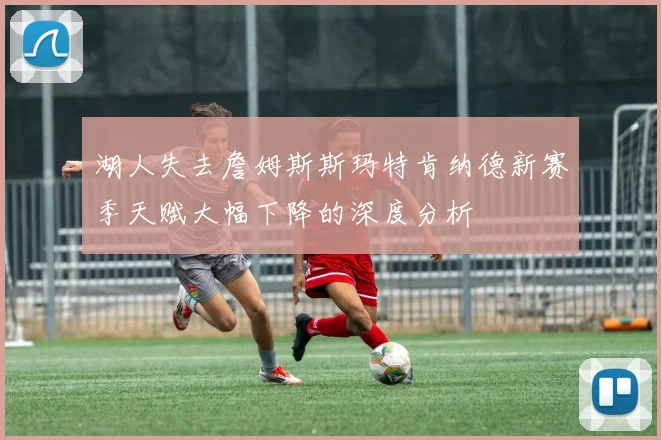 湖人失去詹姆斯斯玛特肯纳德新赛季天赋大幅下降的深度分析