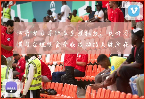 坦普尔分享职业生涯秘诀：良好习惯与合理饮食是我成功的关键所在