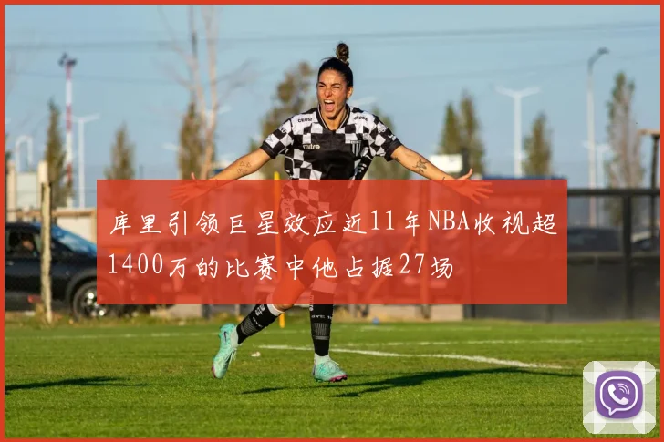 库里引领巨星效应近11年NBA收视超1400万的比赛中他占据27场