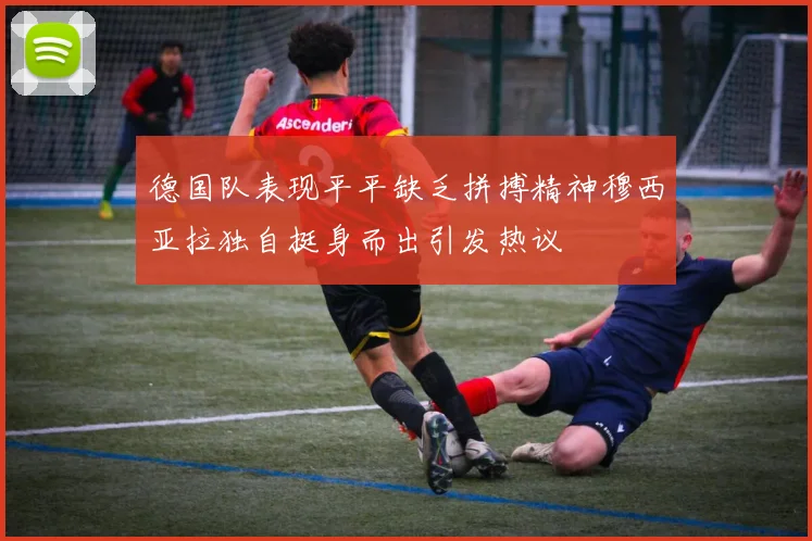 德国队表现平平缺乏拼搏精神穆西亚拉独自挺身而出引发热议