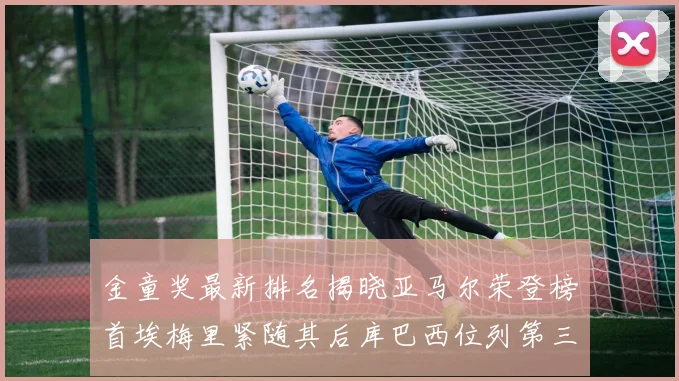 金童奖最新排名揭晓亚马尔荣登榜首埃梅里紧随其后库巴西位列第三