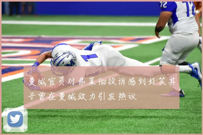 曼城官员对弗莱彻投诉感到好笑其子曾在曼城效力引发热议